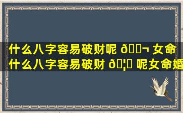 什么八字容易破财呢 🐬 女命（什么八字容易破财 🦅 呢女命婚姻）